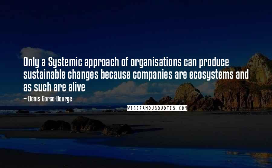 Denis Gorce-Bourge quotes: Only a Systemic approach of organisations can produce sustainable changes because companies are ecosystems and as such are alive