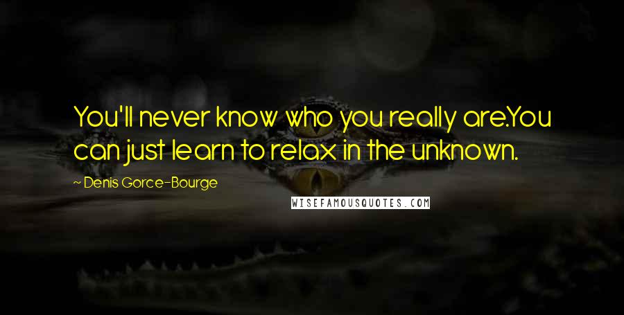 Denis Gorce-Bourge quotes: You'll never know who you really are.You can just learn to relax in the unknown.