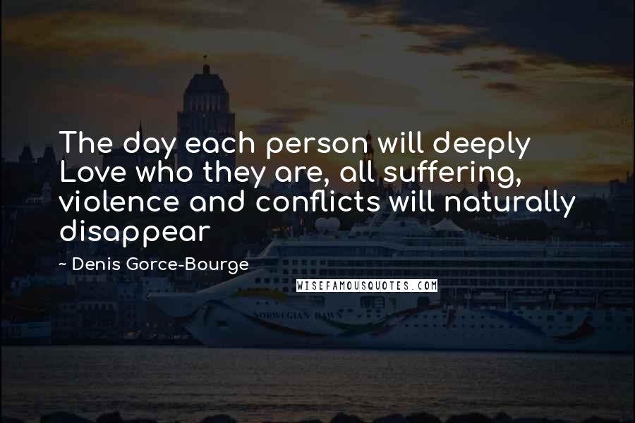 Denis Gorce-Bourge quotes: The day each person will deeply Love who they are, all suffering, violence and conflicts will naturally disappear