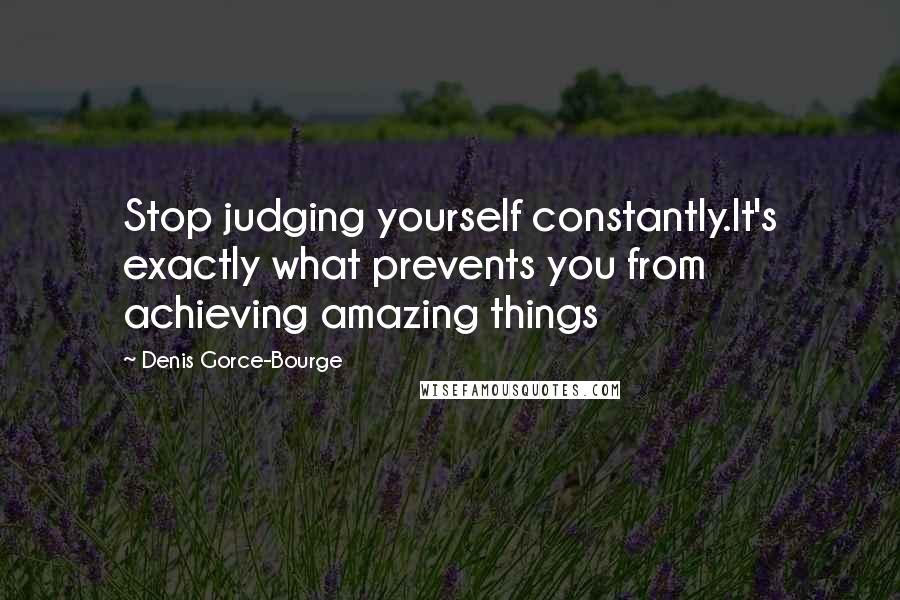 Denis Gorce-Bourge quotes: Stop judging yourself constantly.It's exactly what prevents you from achieving amazing things