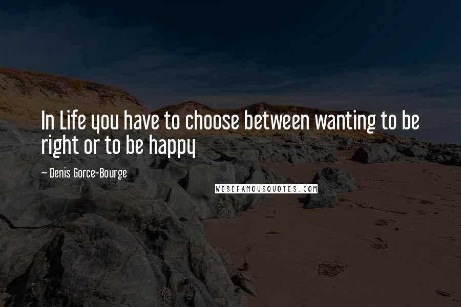 Denis Gorce-Bourge quotes: In Life you have to choose between wanting to be right or to be happy