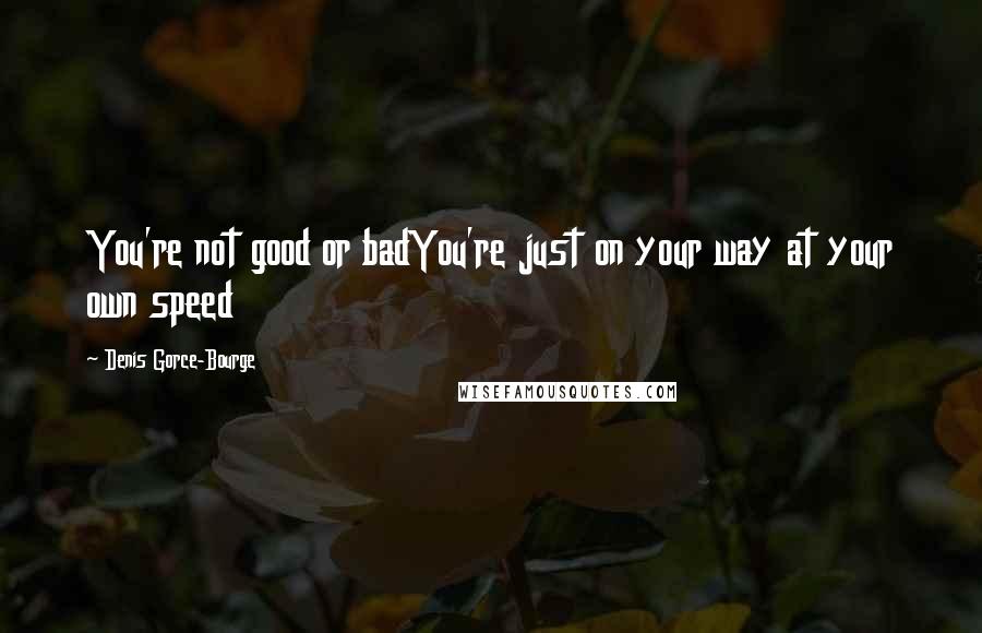 Denis Gorce-Bourge quotes: You're not good or badYou're just on your way at your own speed
