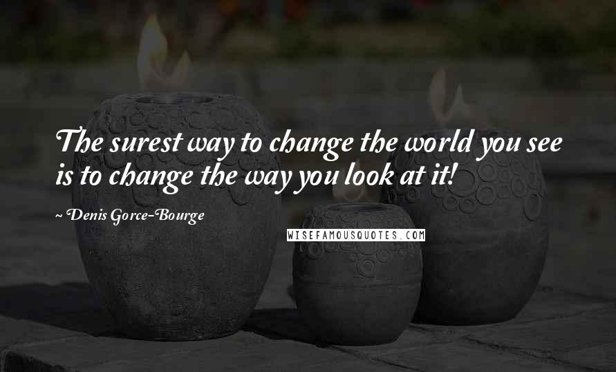 Denis Gorce-Bourge quotes: The surest way to change the world you see is to change the way you look at it!