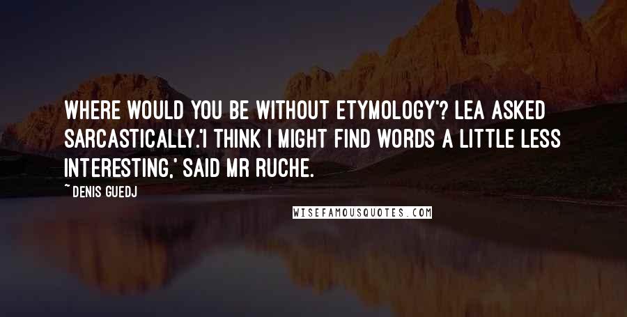 Denis Guedj quotes: Where would you be without etymology'? Lea asked sarcastically.'I think I might find words a little less interesting,' said Mr Ruche.