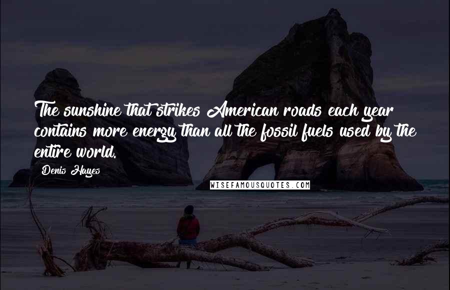 Denis Hayes quotes: The sunshine that strikes American roads each year contains more energy than all the fossil fuels used by the entire world.