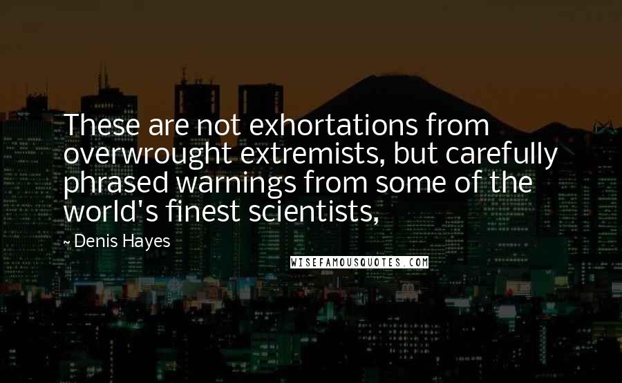 Denis Hayes quotes: These are not exhortations from overwrought extremists, but carefully phrased warnings from some of the world's finest scientists,