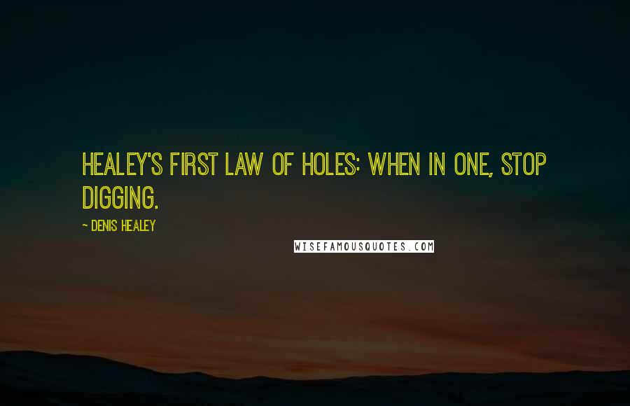 Denis Healey quotes: Healey's First Law Of Holes: When in one, stop digging.