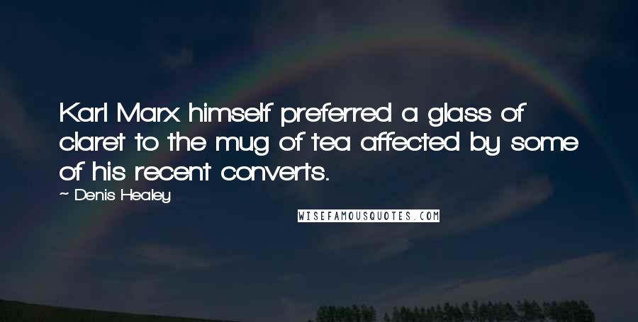 Denis Healey quotes: Karl Marx himself preferred a glass of claret to the mug of tea affected by some of his recent converts. Denis Healey quotes: Karl Marx himself preferred a glass of claret to the mug of tea affected by some of his recent converts.