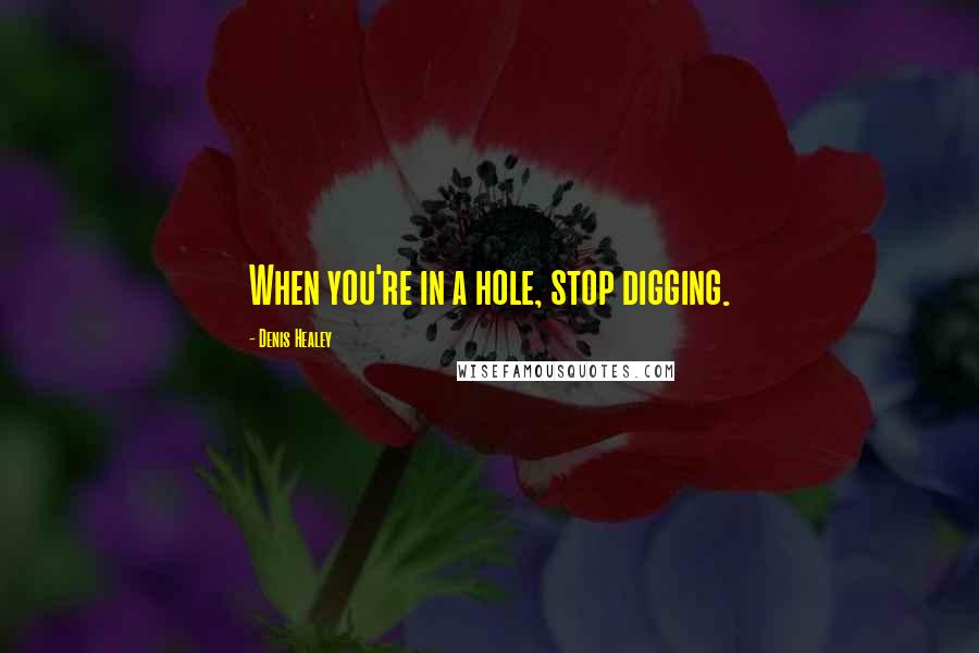 Denis Healey quotes: When you're in a hole, stop digging.