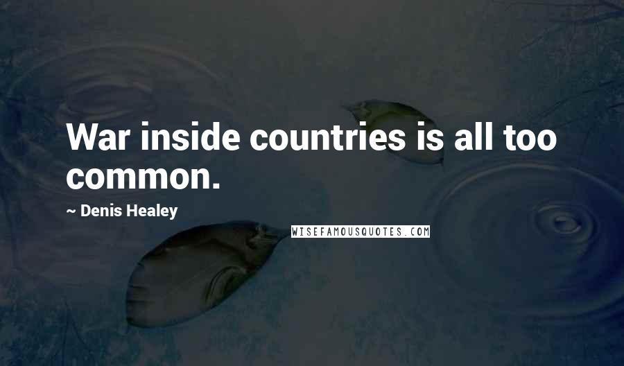Denis Healey quotes: War inside countries is all too common.