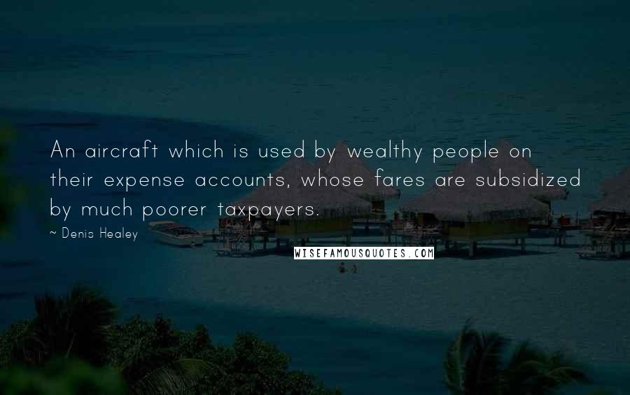 Denis Healey quotes: An aircraft which is used by wealthy people on their expense accounts, whose fares are subsidized by much poorer taxpayers.