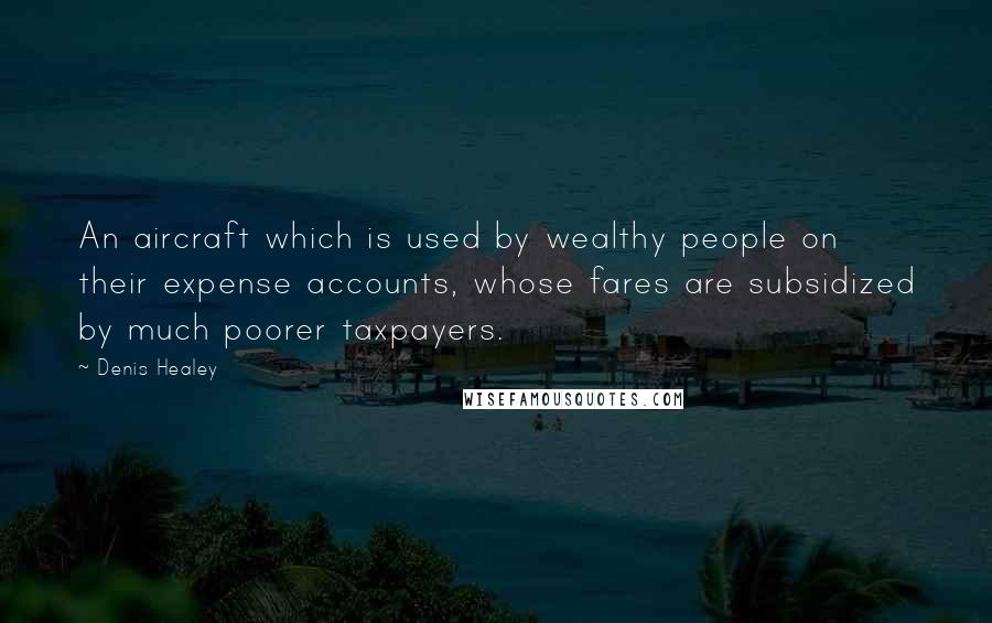 Denis Healey quotes: An aircraft which is used by wealthy people on their expense accounts, whose fares are subsidized by much poorer taxpayers. Denis Healey quotes: An aircraft which is used by wealthy people on their expense accounts, whose fares are subsidized by much poorer taxpayers.