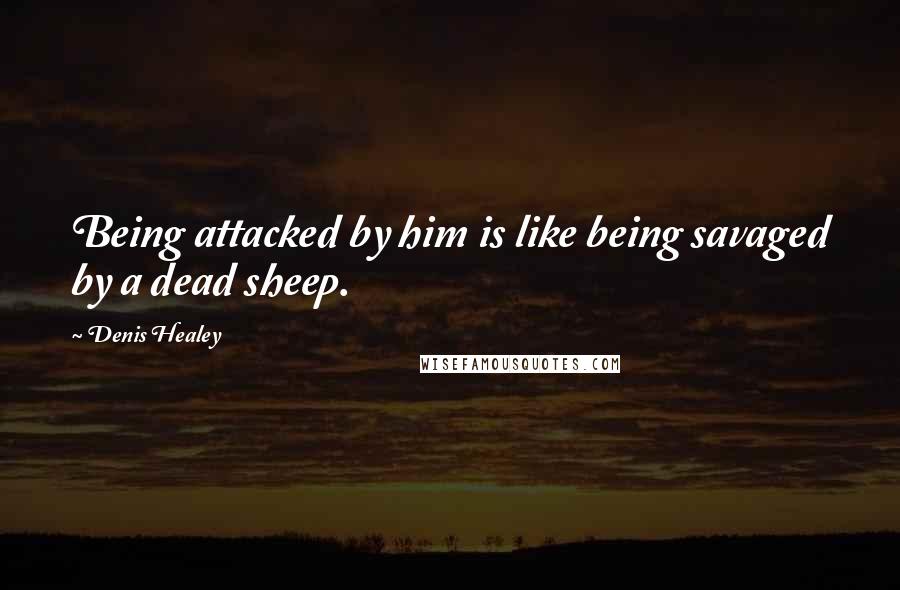 Denis Healey quotes: Being attacked by him is like being savaged by a dead sheep.