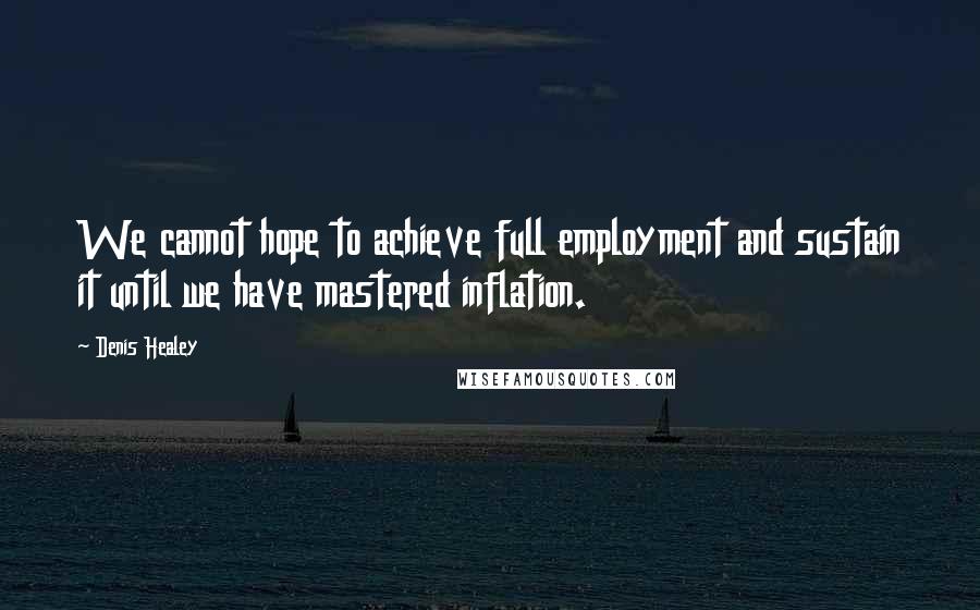 Denis Healey quotes: We cannot hope to achieve full employment and sustain it until we have mastered inflation.