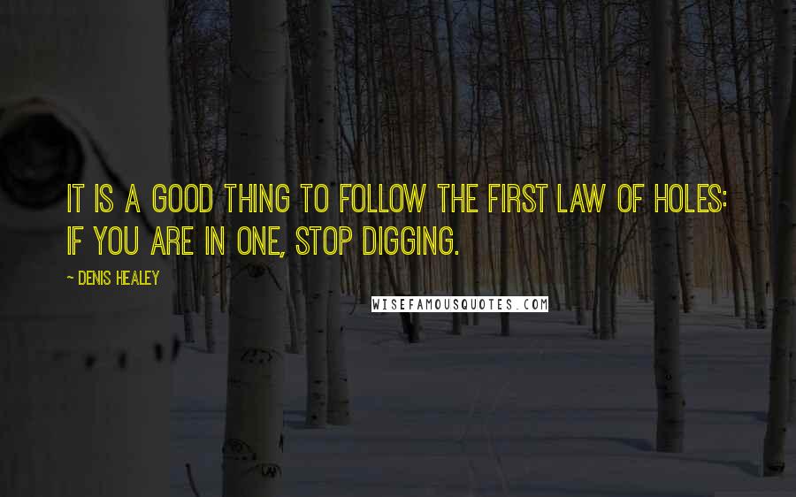 Denis Healey quotes: It is a good thing to follow the First Law of Holes: if you are in one, stop digging.