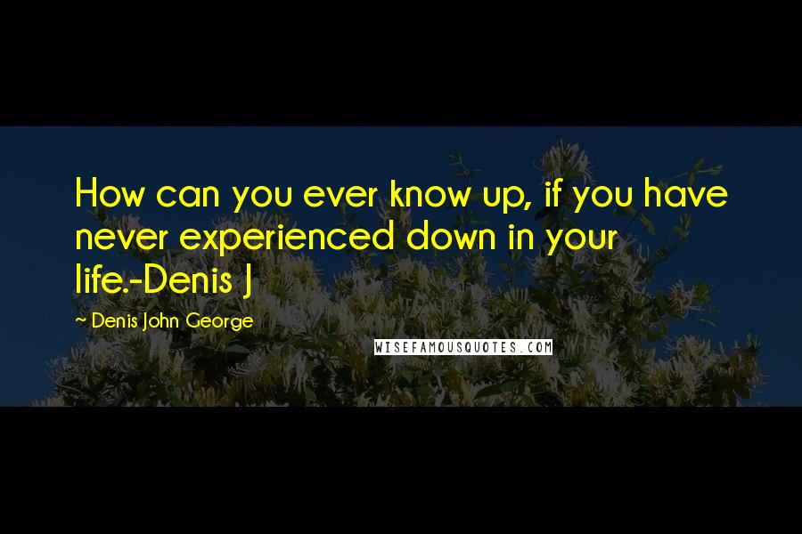 Denis John George quotes: How can you ever know up, if you have never experienced down in your life.-Denis J