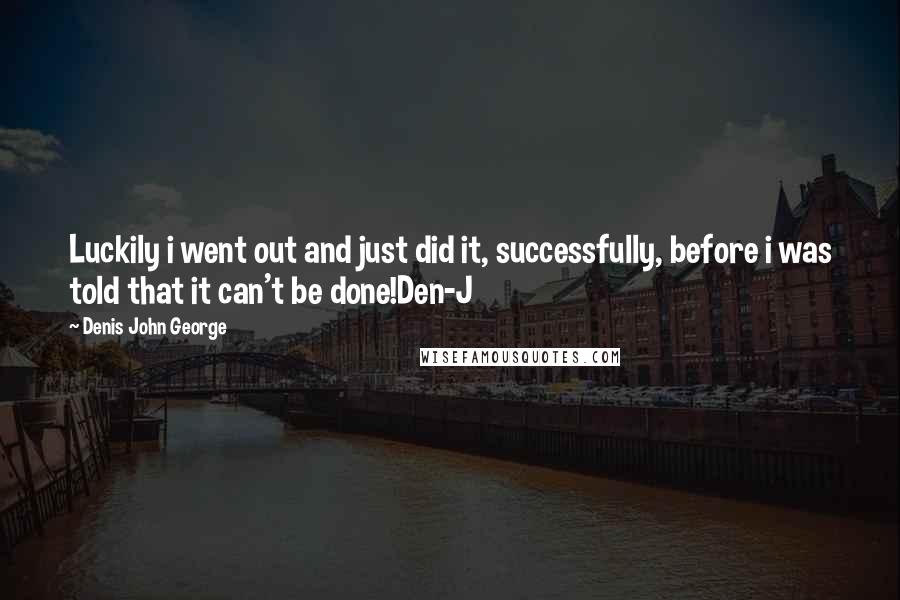 Denis John George quotes: Luckily i went out and just did it, successfully, before i was told that it can't be done!Den-J