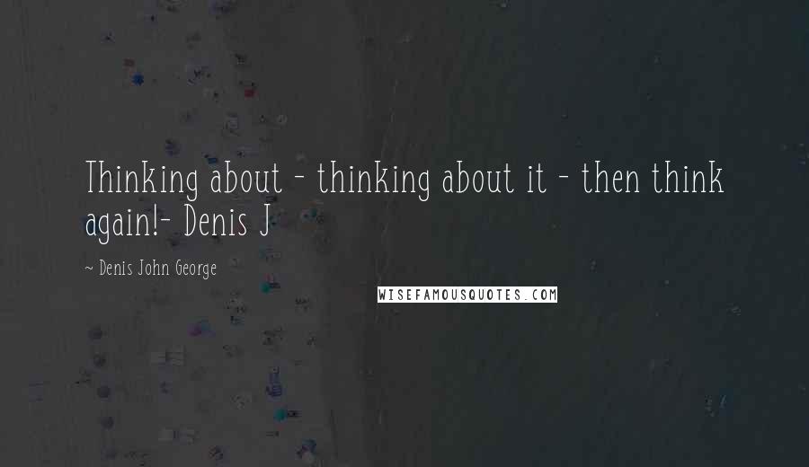 Denis John George quotes: Thinking about - thinking about it - then think again!- Denis J