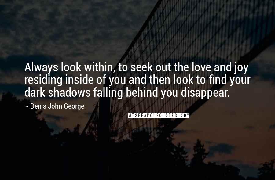 Denis John George quotes: Always look within, to seek out the love and joy residing inside of you and then look to find your dark shadows falling behind you disappear. Denis John George quotes: Always look within, to seek out the love and joy residing inside of you and then look to find your dark shadows falling behind you disappear.
