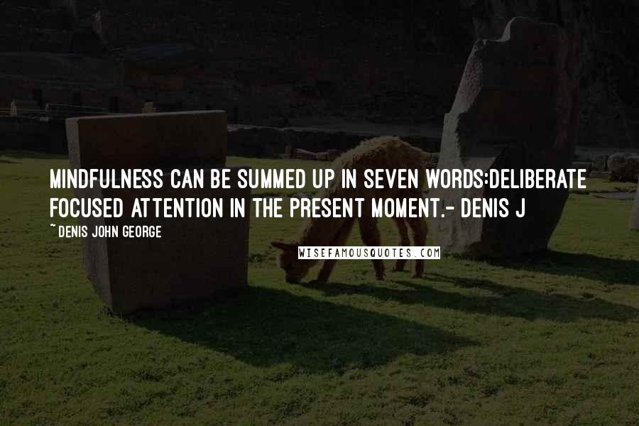 Denis John George quotes: Mindfulness can be summed up in seven words:Deliberate Focused Attention In The Present Moment.- Denis J Denis John George quotes: Mindfulness can be summed up in seven words:Deliberate Focused Attention In The Present Moment.- Denis J
