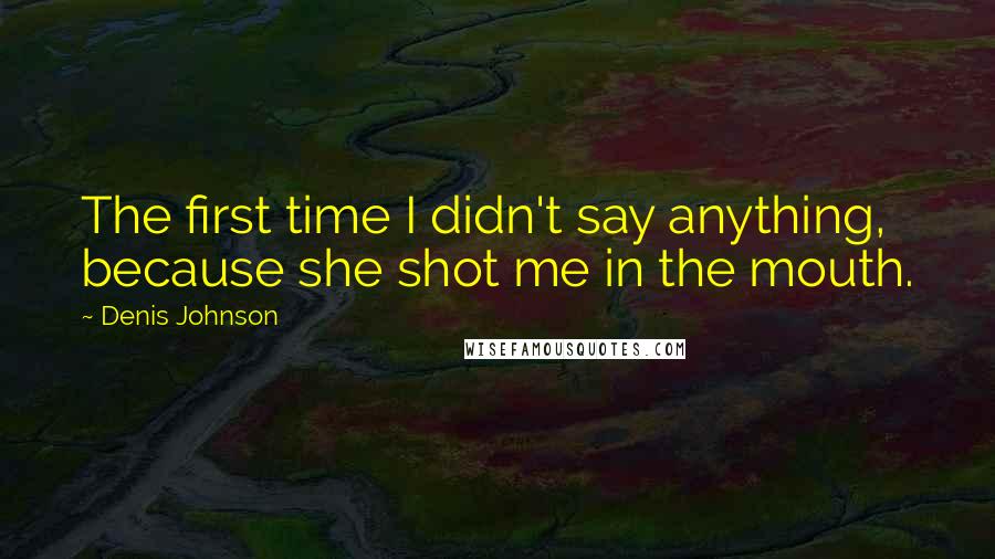 Denis Johnson quotes: The first time I didn't say anything, because she shot me in the mouth.