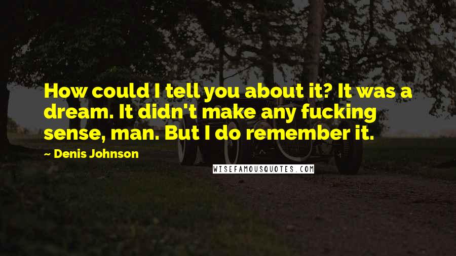 Denis Johnson quotes: How could I tell you about it? It was a dream. It didn't make any fucking sense, man. But I do remember it.