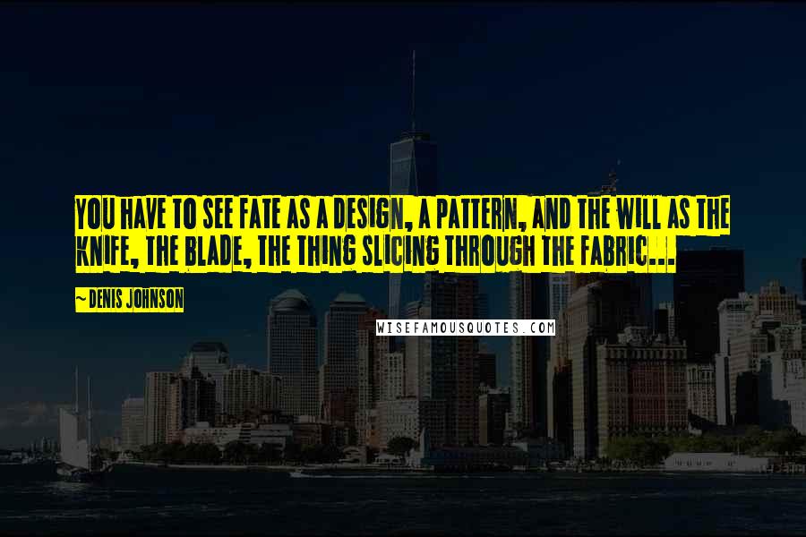 Denis Johnson quotes: You have to see fate as a design, a pattern, and the will as the knife, the blade, the thing slicing through the fabric...