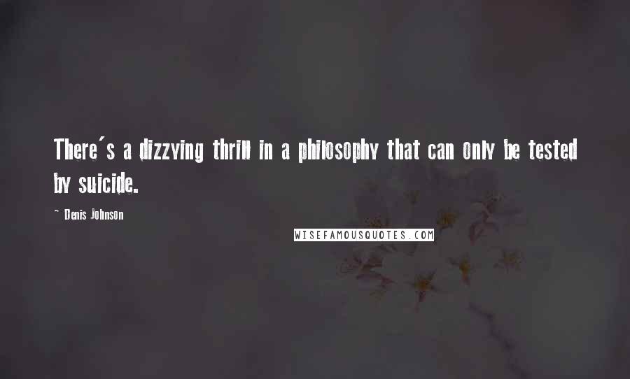 Denis Johnson quotes: There's a dizzying thrill in a philosophy that can only be tested by suicide.