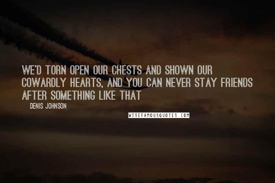 Denis Johnson quotes: We'd torn open our chests and shown our cowardly hearts, and you can never stay friends after something like that