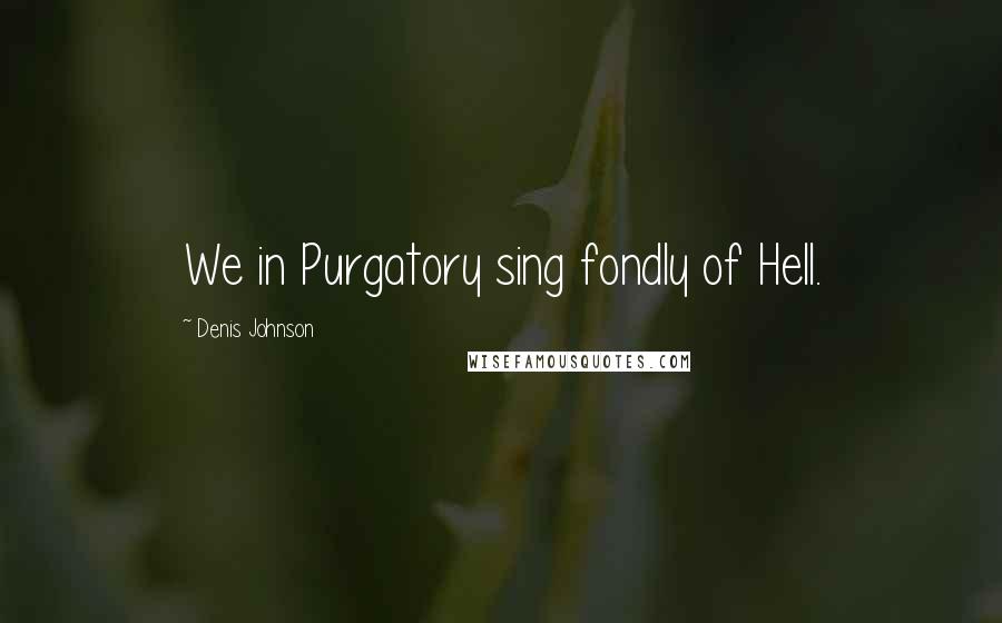 Denis Johnson quotes: We in Purgatory sing fondly of Hell.