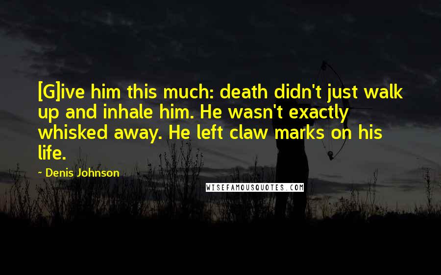 Denis Johnson quotes: [G]ive him this much: death didn't just walk up and inhale him. He wasn't exactly whisked away. He left claw marks on his life.