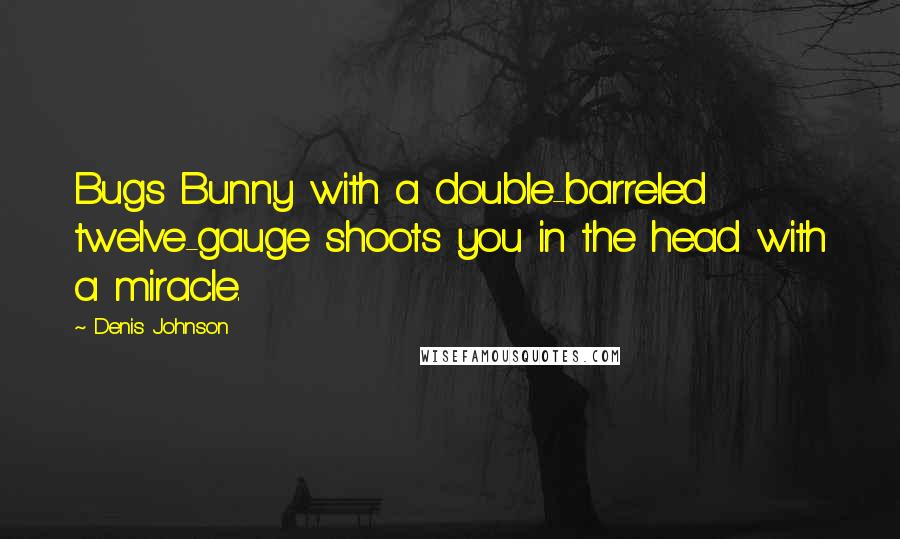 Denis Johnson quotes: Bugs Bunny with a double-barreled twelve-gauge shoots you in the head with a miracle.