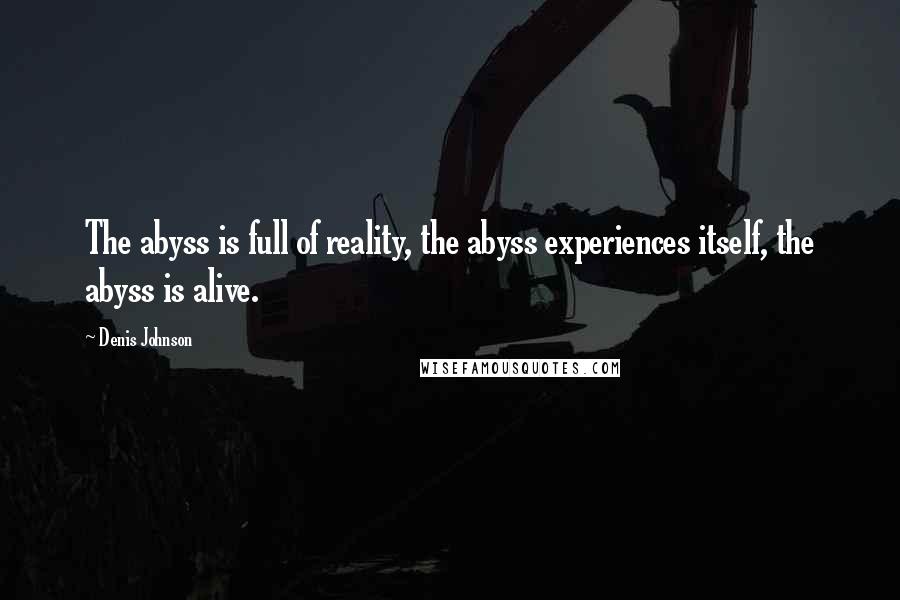 Denis Johnson quotes: The abyss is full of reality, the abyss experiences itself, the abyss is alive.