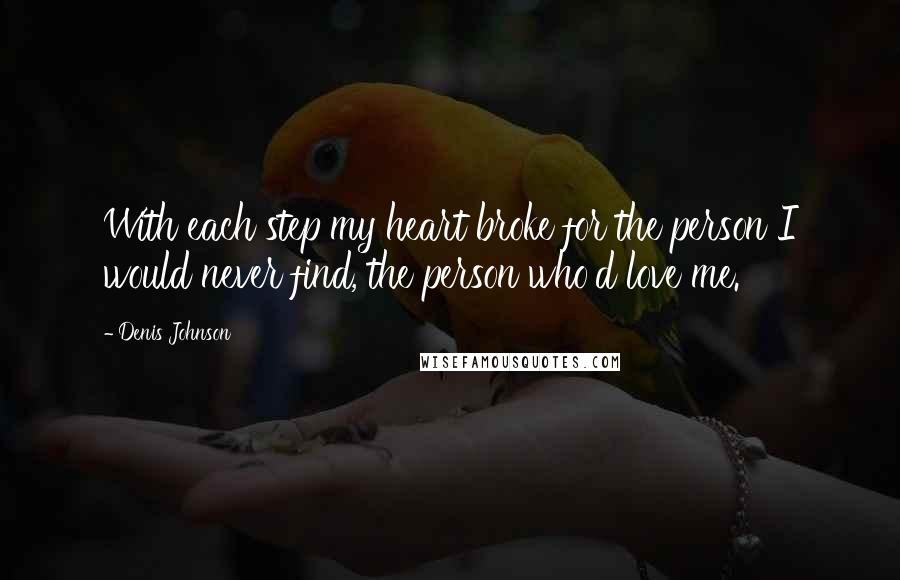 Denis Johnson quotes: With each step my heart broke for the person I would never find, the person who'd love me.