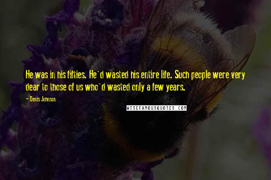 Denis Johnson quotes: He was in his fifties. He'd wasted his entire life. Such people were very dear to those of us who'd wasted only a few years.