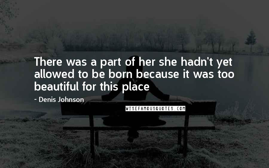Denis Johnson quotes: There was a part of her she hadn't yet allowed to be born because it was too beautiful for this place