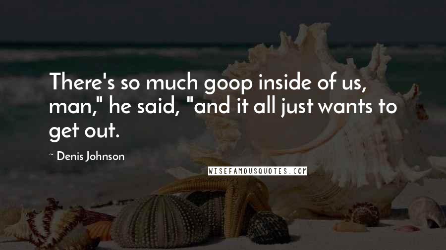 Denis Johnson quotes: There's so much goop inside of us, man," he said, "and it all just wants to get out.