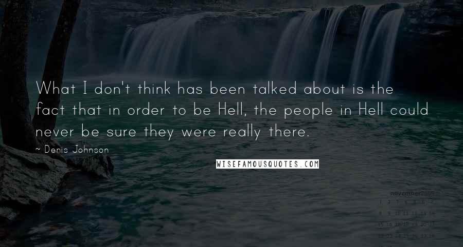 Denis Johnson quotes: What I don't think has been talked about is the fact that in order to be Hell, the people in Hell could never be sure they were really there.