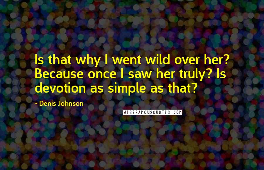 Denis Johnson quotes: Is that why I went wild over her? Because once I saw her truly? Is devotion as simple as that?