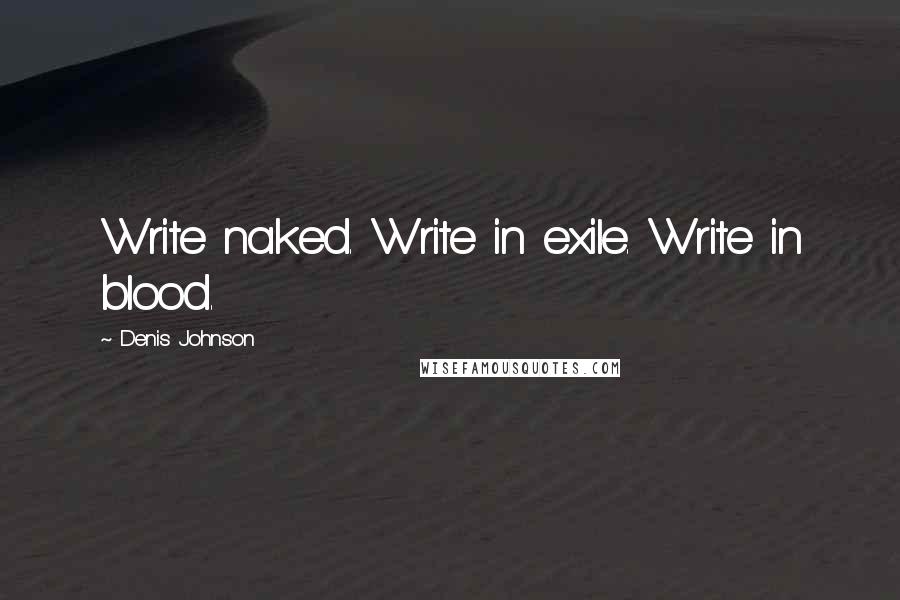 Denis Johnson quotes: Write naked. Write in exile. Write in blood.