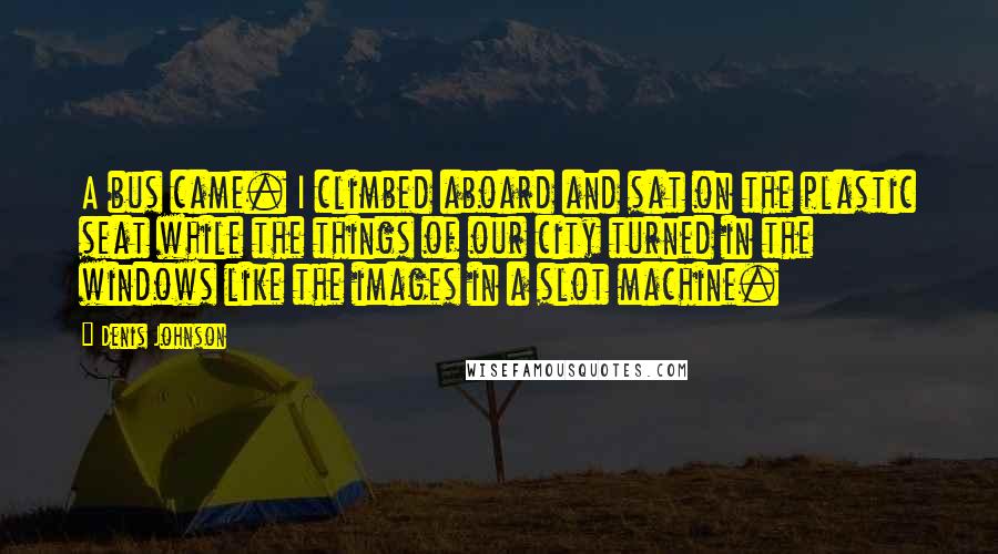 Denis Johnson quotes: A bus came. I climbed aboard and sat on the plastic seat while the things of our city turned in the windows like the images in a slot machine.