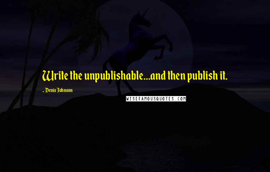 Denis Johnson quotes: Write the unpublishable...and then publish it.