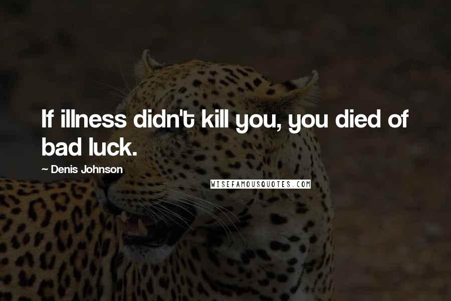 Denis Johnson quotes: If illness didn't kill you, you died of bad luck.