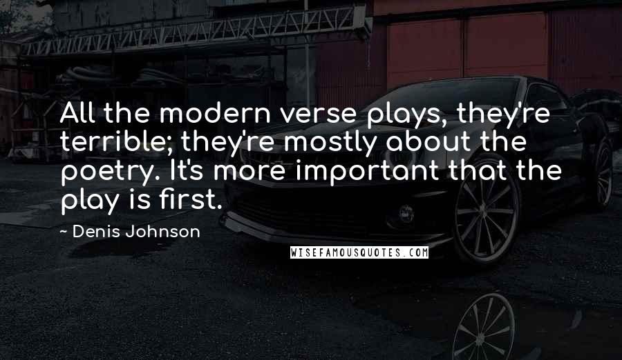 Denis Johnson quotes: All the modern verse plays, they're terrible; they're mostly about the poetry. It's more important that the play is first. Denis Johnson quotes: All the modern verse plays, they're terrible; they're mostly about the poetry. It's more important that the play is first.