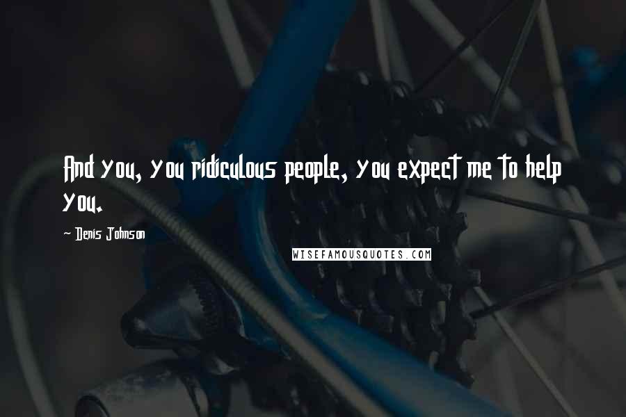 Denis Johnson quotes: And you, you ridiculous people, you expect me to help you.