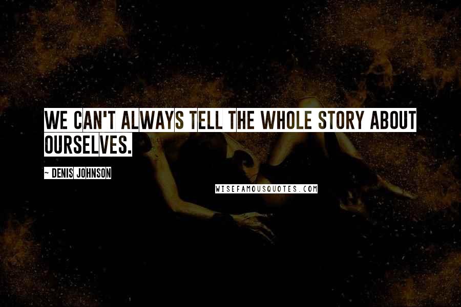 Denis Johnson quotes: We can't always tell the whole story about ourselves.