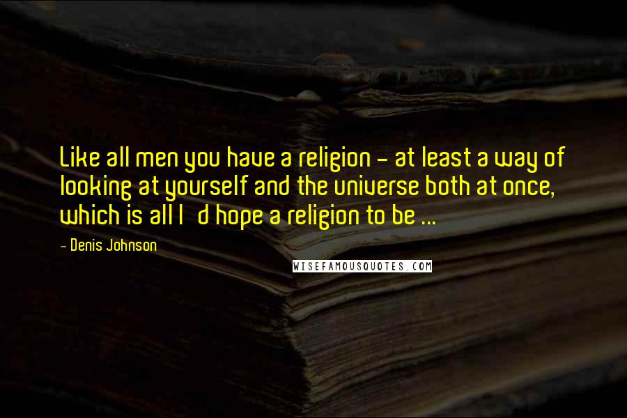 Denis Johnson quotes: Like all men you have a religion - at least a way of looking at yourself and the universe both at once, which is all I'd hope a religion to