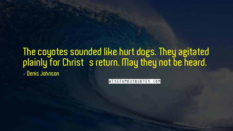 Denis Johnson quotes: The coyotes sounded like hurt dogs. They agitated plainly for Christ's return. May they not be heard. Denis Johnson quotes: The coyotes sounded like hurt dogs. They agitated plainly for Christ's return. May they not be heard.