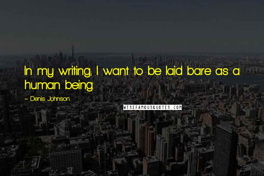 Denis Johnson quotes: In my writing, I want to be laid bare as a human being.