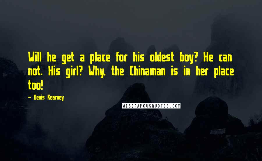 Denis Kearney quotes: Will he get a place for his oldest boy? He can not. His girl? Why, the Chinaman is in her place too! Denis Kearney quotes: Will he get a place for his oldest boy? He can not. His girl? Why, the Chinaman is in her place too!